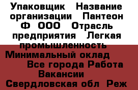 Упаковщик › Название организации ­ Пантеон-Ф, ООО › Отрасль предприятия ­ Легкая промышленность › Минимальный оклад ­ 20 000 - Все города Работа » Вакансии   . Свердловская обл.,Реж г.